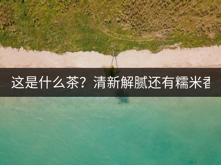 這是什么茶？清新解膩還有糯米香！
