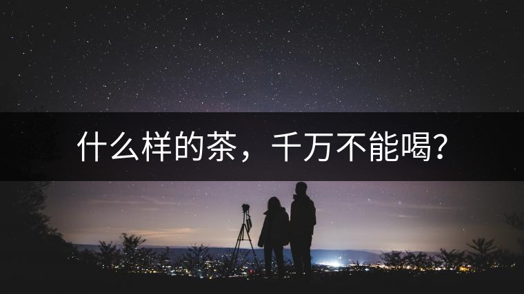 什么樣的茶，千萬不能喝？