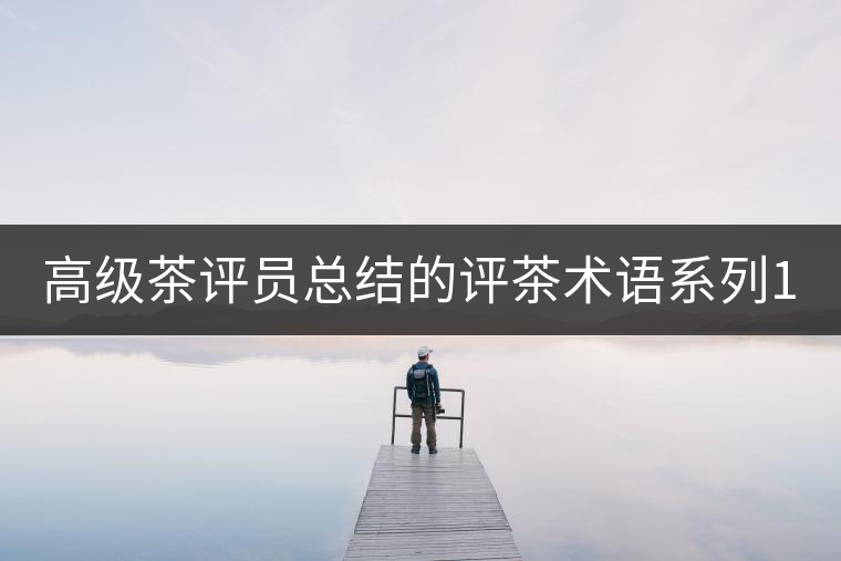 高級茶評員總結(jié)的評茶術(shù)語系列1：干茶形狀，不可不看！