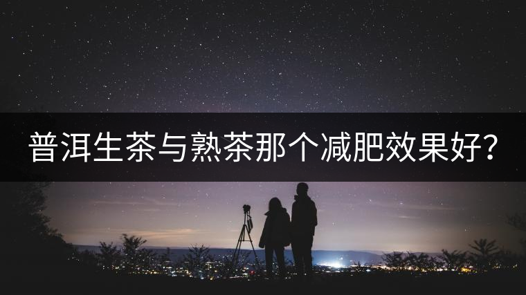 普洱生茶與熟茶那個減肥效果好？