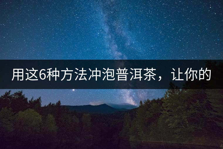 用這6種方法沖泡普洱茶，讓你的茶好喝N倍！