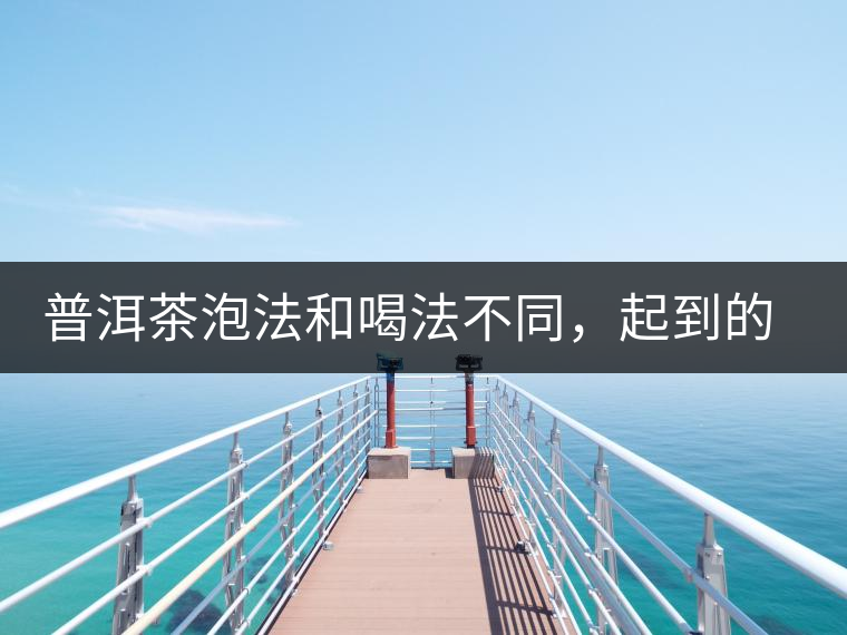 普洱茶泡法和喝法不同，起到的效果差異大