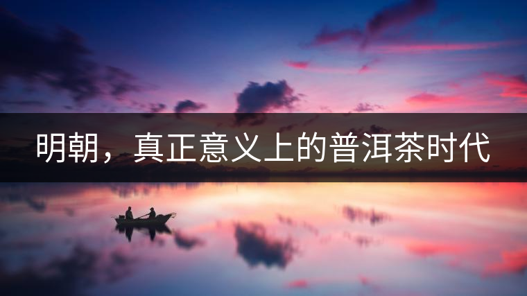 明朝，真正意義上的普洱茶時代