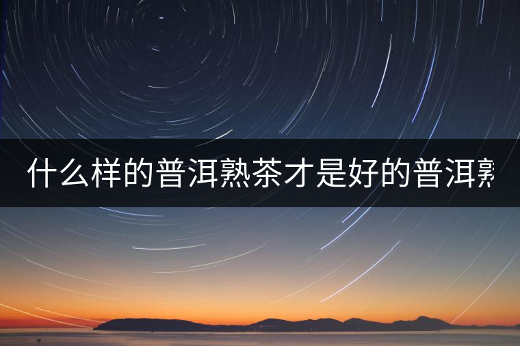 什么樣的普洱熟茶才是好的普洱熟茶？