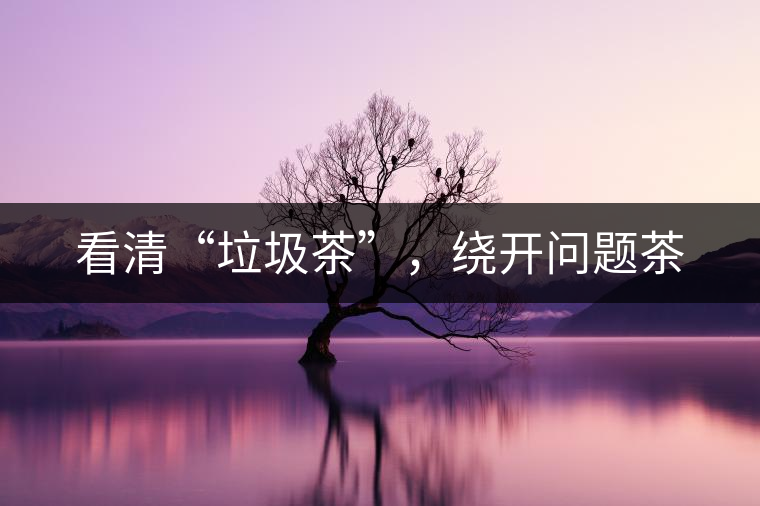 看清“垃圾茶”，繞開問題茶
