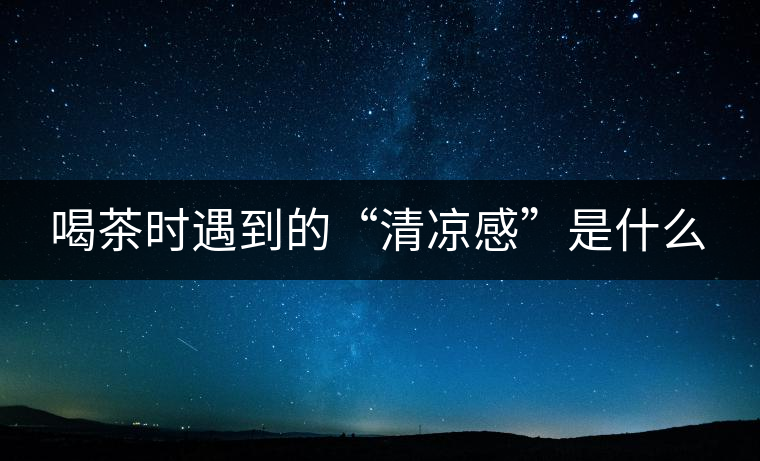 喝茶時(shí)遇到的“清涼感”是什么