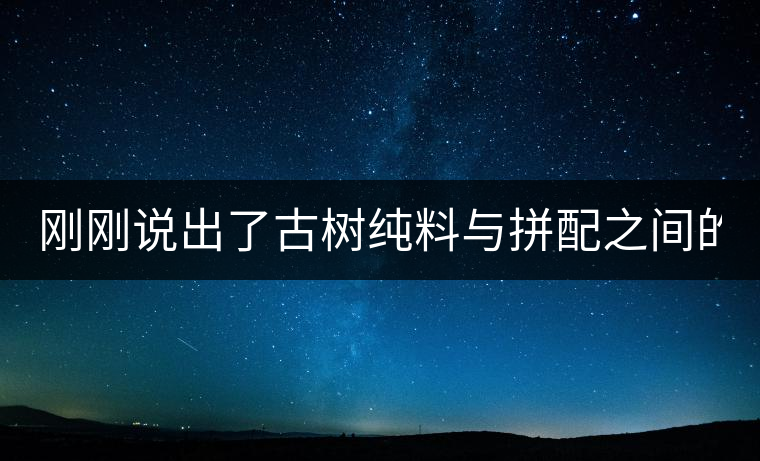 剛剛說(shuō)出了古樹(shù)純料與拼配之間的秘密！