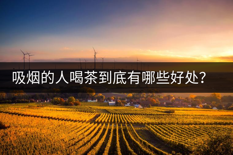 吸煙的人喝茶到底有哪些好處？醫(yī)生這次全說(shuō)清楚了