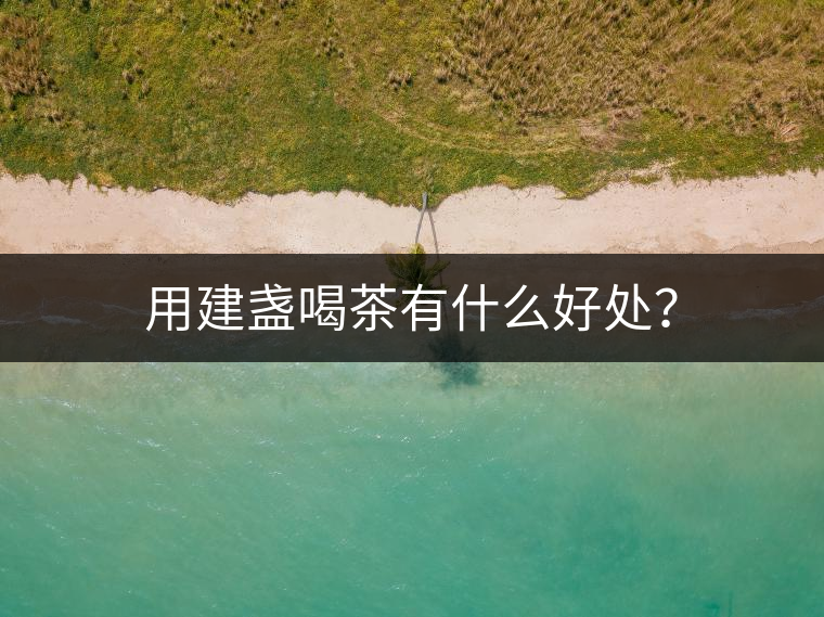 用建盞喝茶有什么好處？
