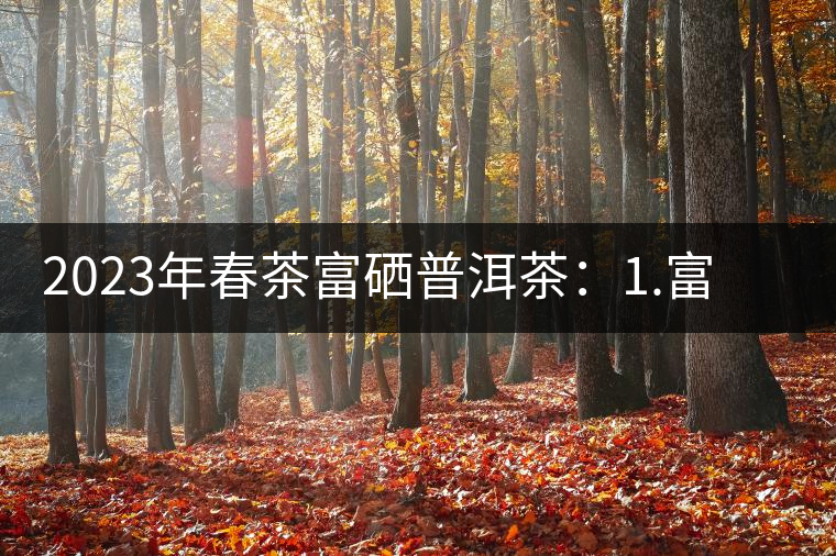 2023年春茶富硒普洱茶：1.富硒有機(jī)手工生普，市場指導(dǎo)價(jià)800元／公斤；2.富硒有機(jī)一級(jí)紅茶，市場指導(dǎo)價(jià)800元／公斤；3.富硒有機(jī)熟普餅，市場指導(dǎo)價(jià)1000元／公斤；4.富硒有機(jī)月光白茶，市場指導(dǎo)價(jià)800元／公斤。
