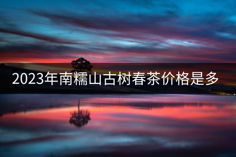 2023年南糯山古樹春茶價格是多少？
