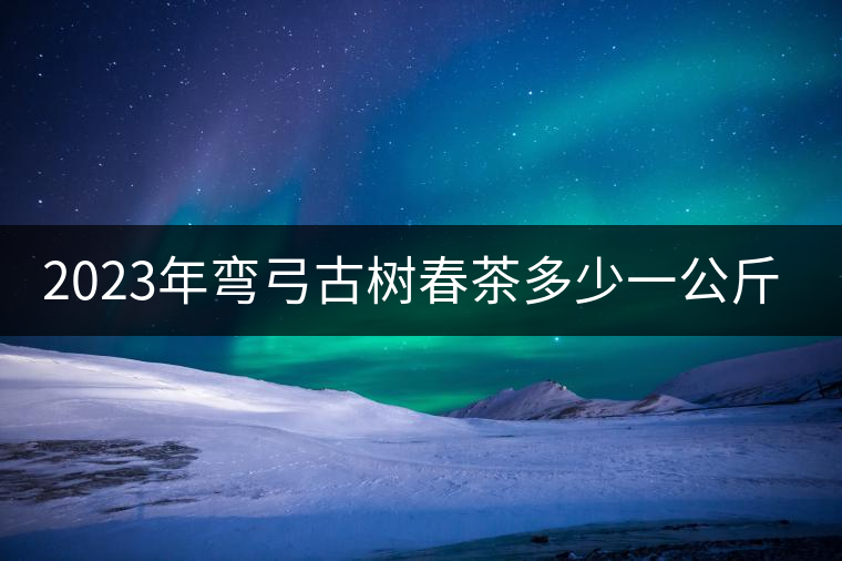 2023年彎弓古樹春茶多少一公斤？