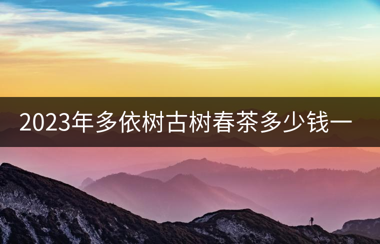 2023年多依樹古樹春茶多少錢一公斤?