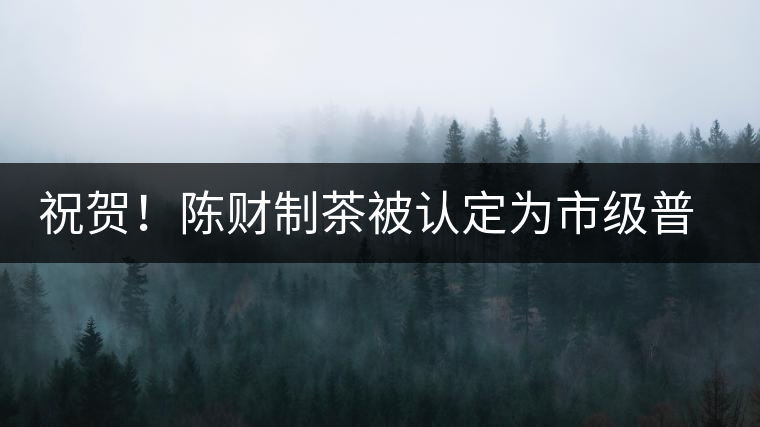 祝賀！陳財制茶被認(rèn)定為市級普洱茶傳統(tǒng)制茶技藝非遺傳承人
