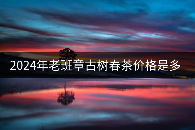 2024年老班章古樹(shù)春茶價(jià)格是多少？