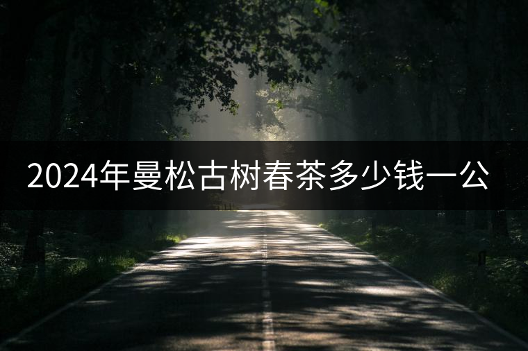 2024年曼松古樹春茶多少錢一公斤？