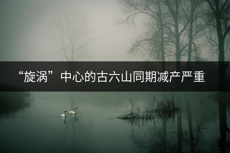 “旋渦”中心的古六山同期減產(chǎn)嚴(yán)重，價(jià)格與去年基本持平