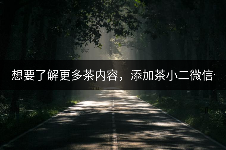 想要了解更多茶內(nèi)容，添加茶小二微信號(hào)：13958007525