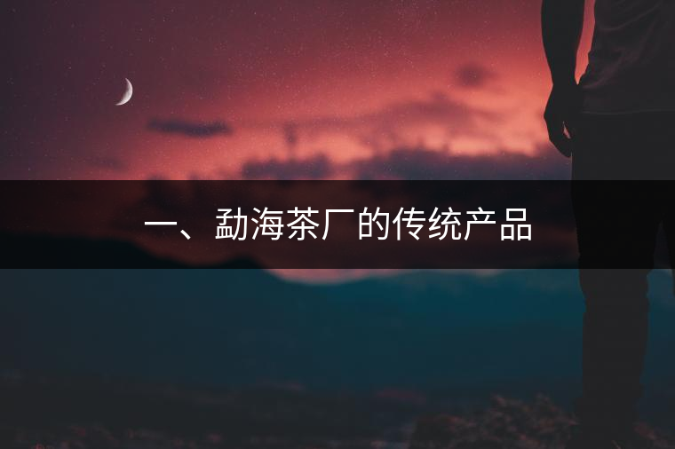 一、勐海茶廠的傳統(tǒng)產(chǎn)品
