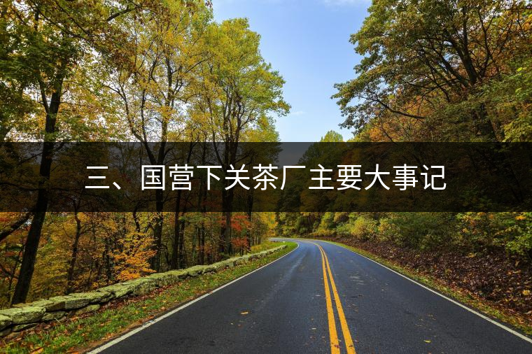 三、國(guó)營(yíng)下關(guān)茶廠主要大事記