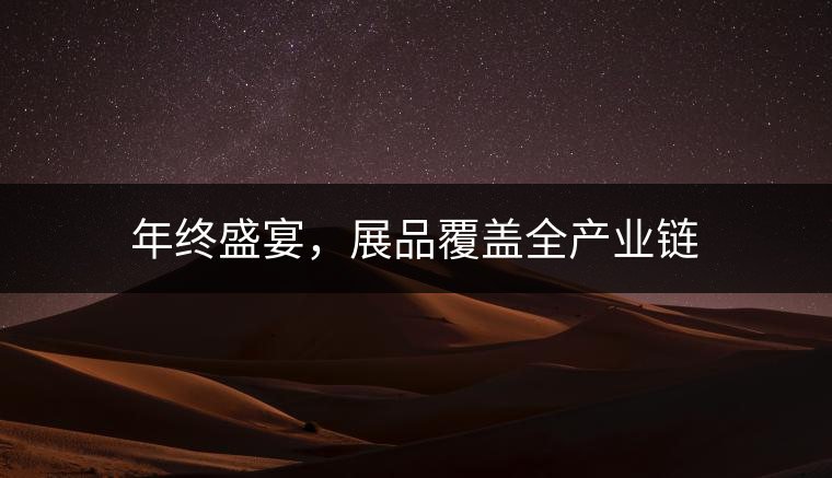 年終盛宴，展品覆蓋全產(chǎn)業(yè)鏈