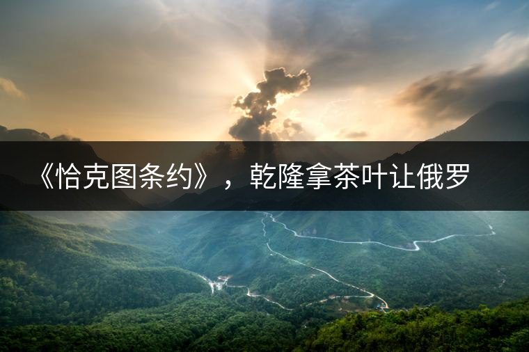 《恰克圖條約》，乾隆拿茶葉讓俄羅斯聽話