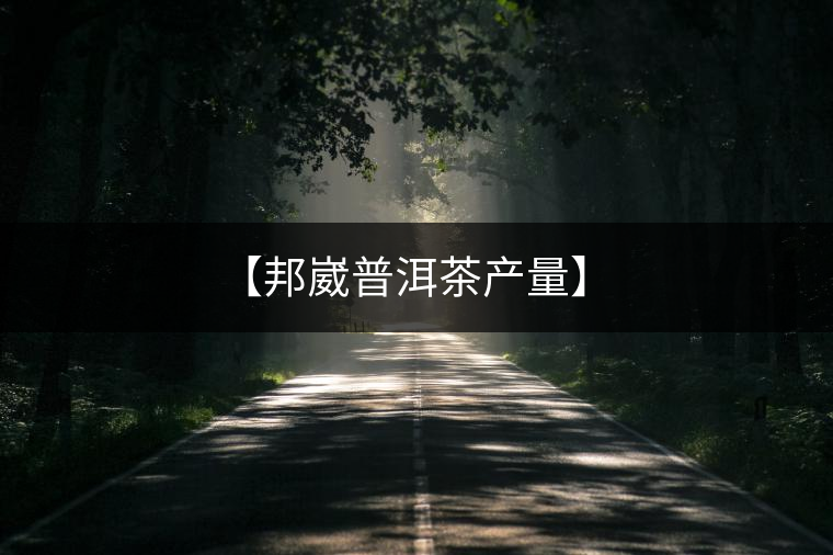 【邦崴普洱茶產(chǎn)量】