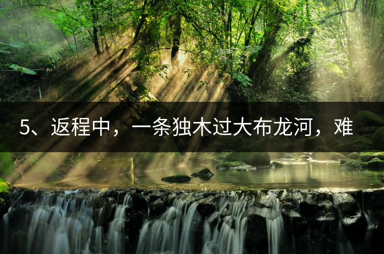 5、返程中，一條獨木過大布龍河，難免哭泣