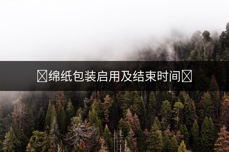 ?綿紙包裝啟用及結(jié)束時間?