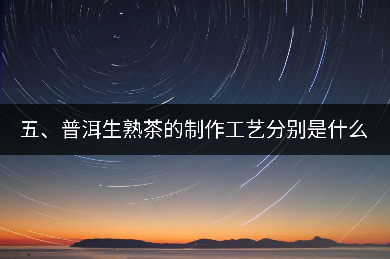 五、普洱生熟茶的制作工藝分別是什么？
