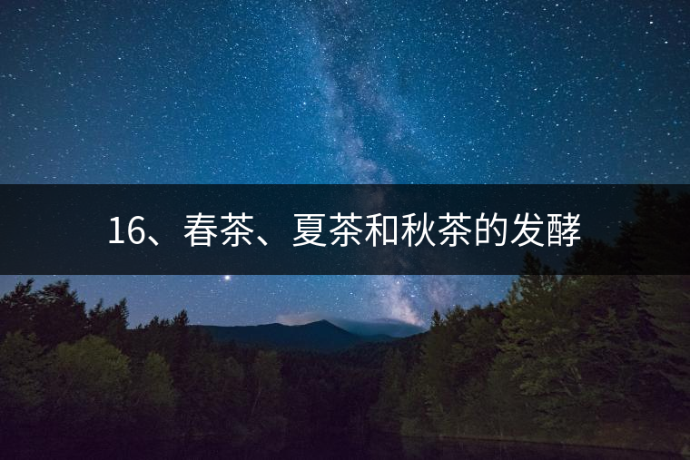 16、春茶、夏茶和秋茶的發(fā)酵