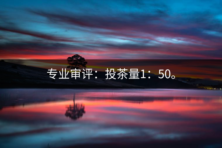 專業(yè)審評：投茶量1：50。