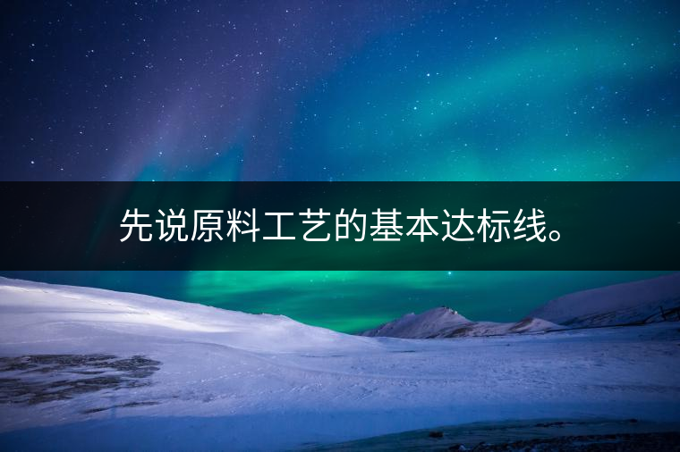 先說原料工藝的基本達(dá)標(biāo)線。