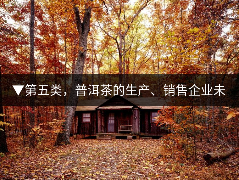 ▼第五類，普洱茶的生產(chǎn)、銷售企業(yè)未售出的庫存