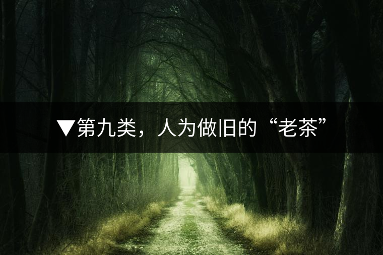 ▼第九類，人為做舊的“老茶”