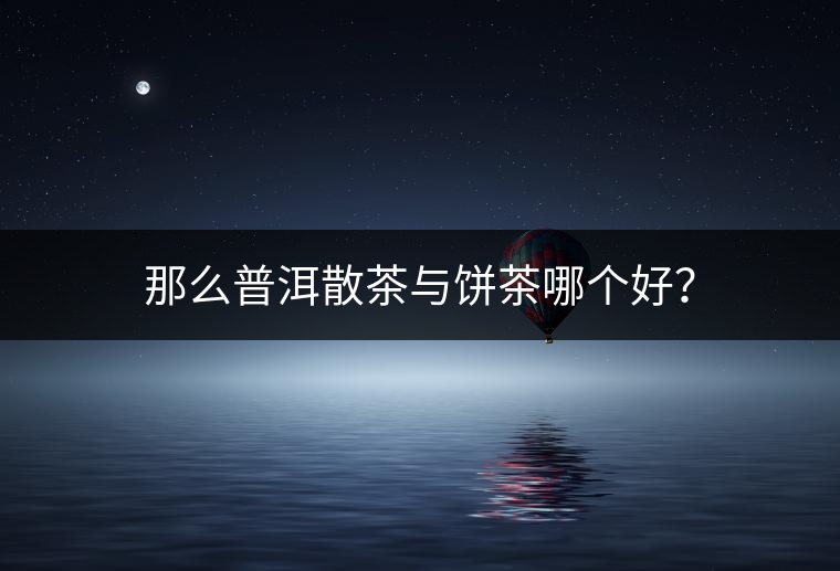 那么普洱散茶與餅茶哪個(gè)好？