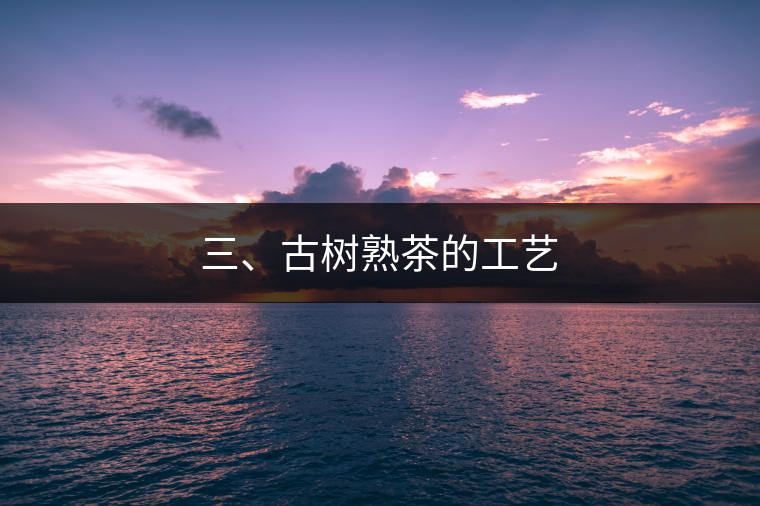三、古樹熟茶的工藝