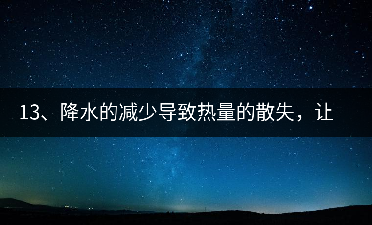 13、降水的減少導致熱量的散失，讓茶醒得晚發(fā)得晚。植物成長需水分、養(yǎng)分、還需熱量，熱量的獲得有外部的內(nèi)部的及自身的三種方式，也就是說來自于太陽地球及物體自身。