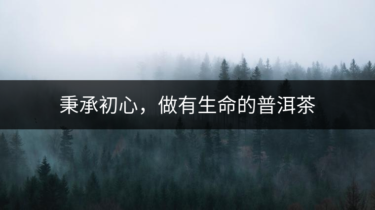 秉承初心，做有生命的普洱茶