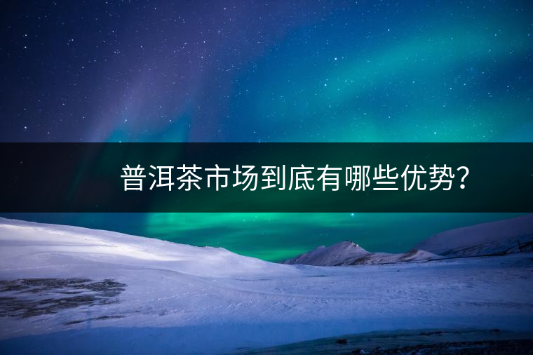 　　普洱茶市場到底有哪些優(yōu)勢？