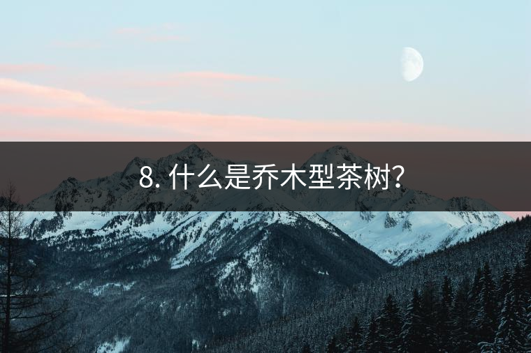 ? 8. 什么是喬木型茶樹？