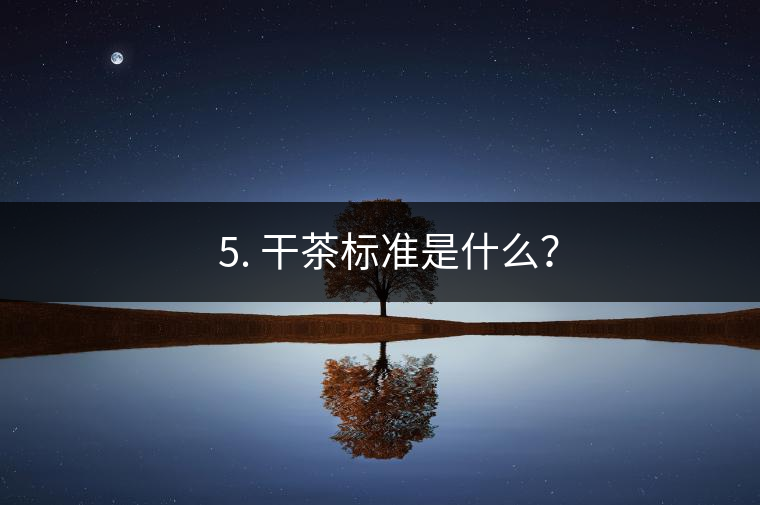? 5. 干茶標(biāo)準(zhǔn)是什么？