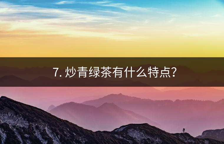 ? 7. 炒青綠茶有什么特點？