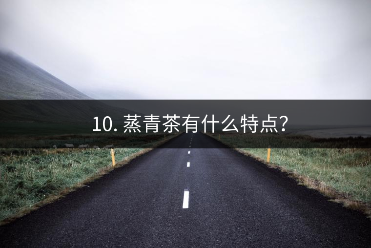 ? 10. 蒸青茶有什么特點？