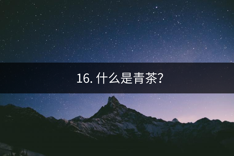 ? 16. 什么是青茶？