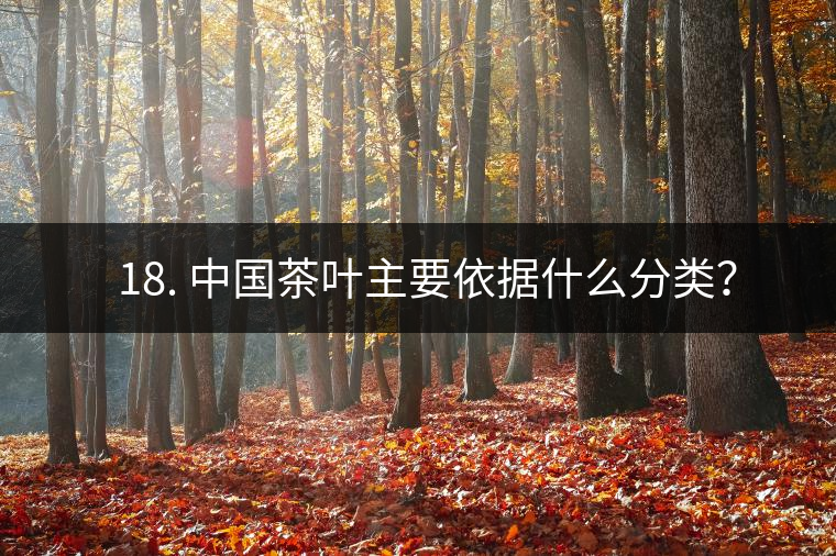 ? 18. 中國茶葉主要依據(jù)什么分類？