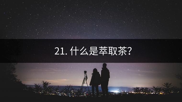 ? 21. 什么是萃取茶？