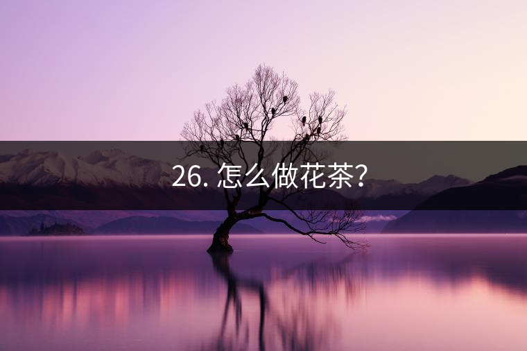? 26. 怎么做花茶？