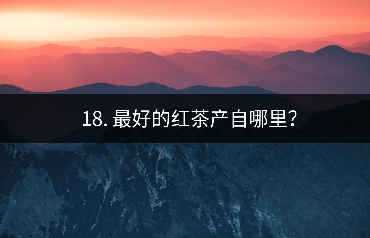 ? 18. 最好的紅茶產(chǎn)自哪里？
