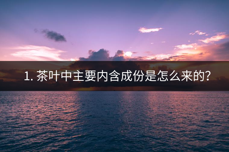 ? 1. 茶葉中主要內(nèi)含成份是怎么來的？